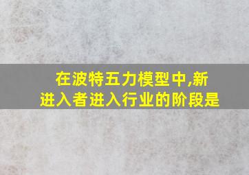 在波特五力模型中,新进入者进入行业的阶段是