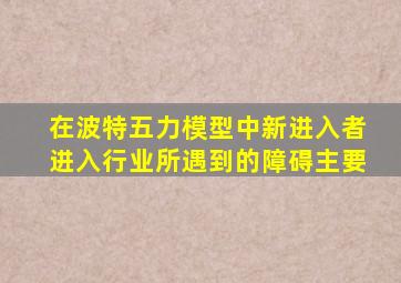 在波特五力模型中新进入者进入行业所遇到的障碍主要