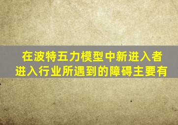 在波特五力模型中新进入者进入行业所遇到的障碍主要有