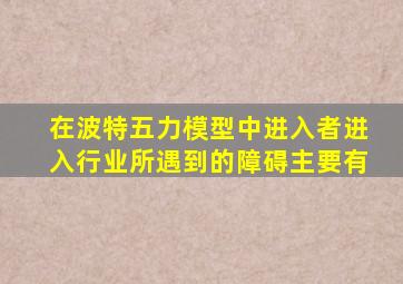 在波特五力模型中进入者进入行业所遇到的障碍主要有