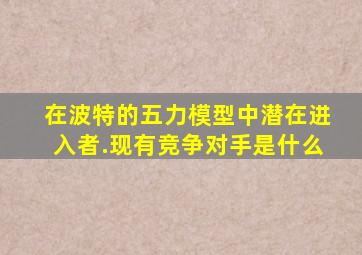 在波特的五力模型中潜在进入者.现有竞争对手是什么