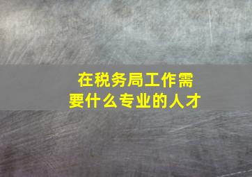 在税务局工作需要什么专业的人才