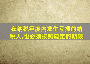 在纳税年度内发生亏损的纳税人,也必须按照规定的期限