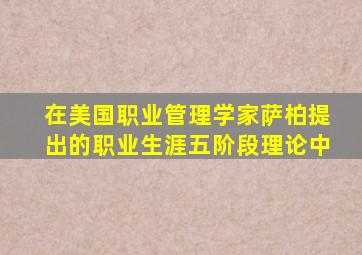 在美国职业管理学家萨柏提出的职业生涯五阶段理论中