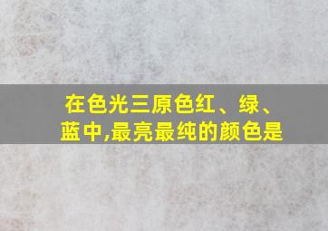 在色光三原色红、绿、蓝中,最亮最纯的颜色是