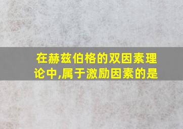 在赫兹伯格的双因素理论中,属于激励因素的是