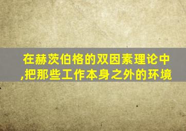 在赫茨伯格的双因素理论中,把那些工作本身之外的环境