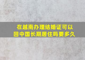 在越南办理结婚证可以回中国长期居住吗要多久