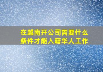 在越南开公司需要什么条件才能入籍华人工作