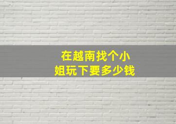 在越南找个小姐玩下要多少钱