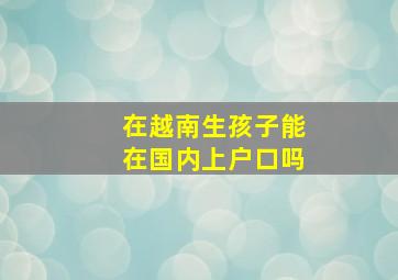 在越南生孩子能在国内上户口吗