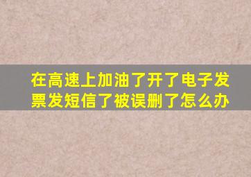 在高速上加油了开了电子发票发短信了被误删了怎么办