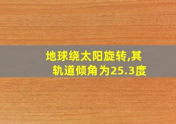 地球绕太阳旋转,其轨道倾角为25.3度