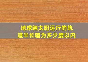 地球绕太阳运行的轨道半长轴为多少度以内