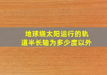 地球绕太阳运行的轨道半长轴为多少度以外