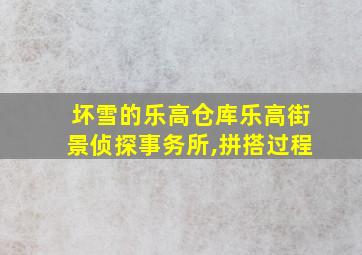 坏雪的乐高仓库乐高街景侦探事务所,拼搭过程