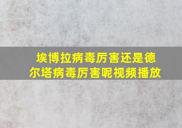 埃博拉病毒厉害还是德尔塔病毒厉害呢视频播放