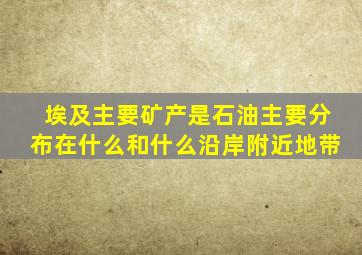 埃及主要矿产是石油主要分布在什么和什么沿岸附近地带