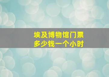 埃及博物馆门票多少钱一个小时