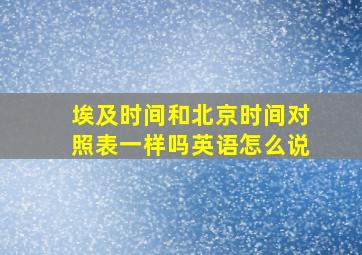 埃及时间和北京时间对照表一样吗英语怎么说