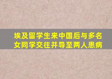 埃及留学生来中国后与多名女同学交往并导至两人患病