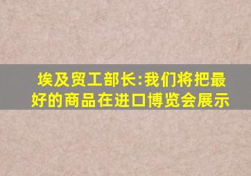 埃及贸工部长:我们将把最好的商品在进口博览会展示