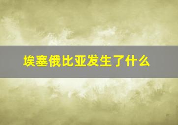 埃塞俄比亚发生了什么