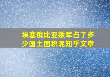 埃塞俄比亚叛军占了多少国土面积呢知乎文章