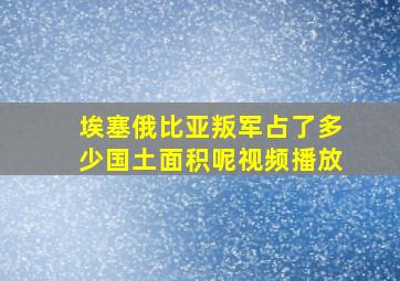 埃塞俄比亚叛军占了多少国土面积呢视频播放