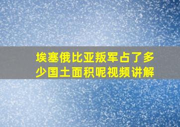 埃塞俄比亚叛军占了多少国土面积呢视频讲解