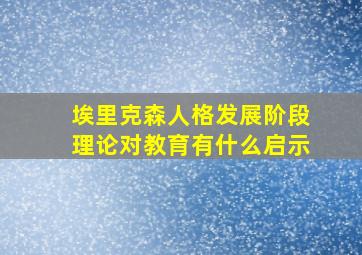 埃里克森人格发展阶段理论对教育有什么启示