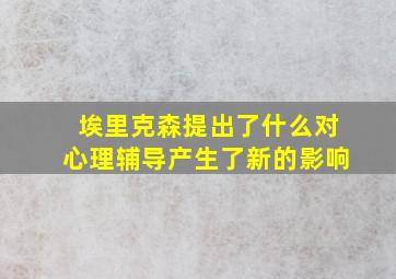 埃里克森提出了什么对心理辅导产生了新的影响