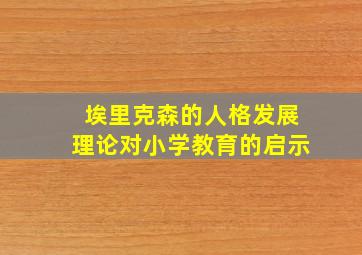 埃里克森的人格发展理论对小学教育的启示