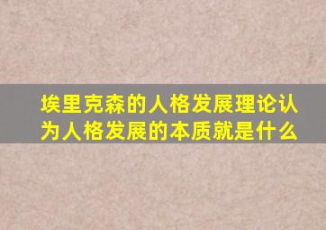 埃里克森的人格发展理论认为人格发展的本质就是什么