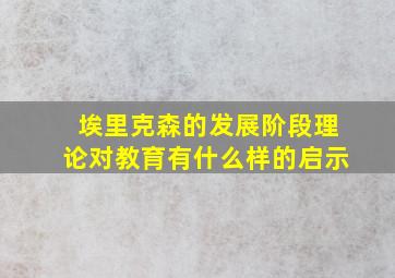 埃里克森的发展阶段理论对教育有什么样的启示