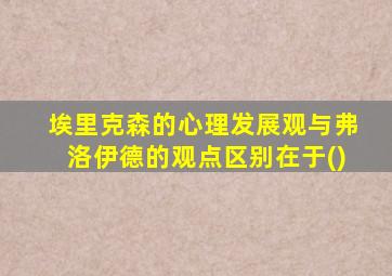 埃里克森的心理发展观与弗洛伊德的观点区别在于()