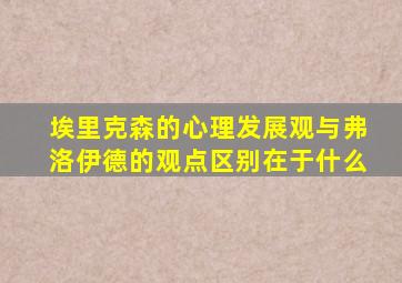 埃里克森的心理发展观与弗洛伊德的观点区别在于什么