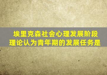 埃里克森社会心理发展阶段理论认为青年期的发展任务是