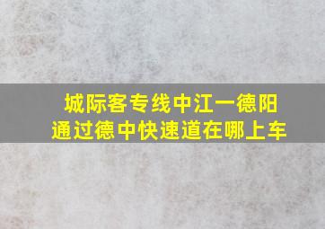 城际客专线中江一德阳通过德中快速道在哪上车