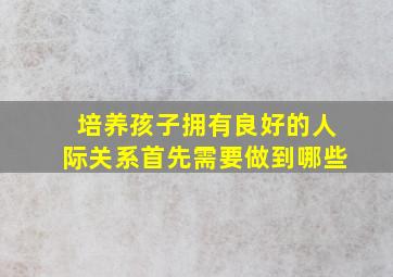 培养孩子拥有良好的人际关系首先需要做到哪些