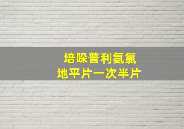 培哚普利氨氯地平片一次半片