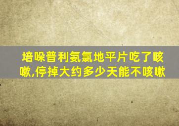 培哚普利氨氯地平片吃了咳嗽,停掉大约多少天能不咳嗽