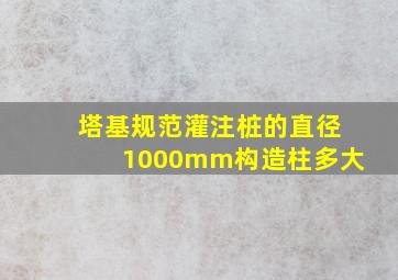 塔基规范灌注桩的直径1000mm构造柱多大