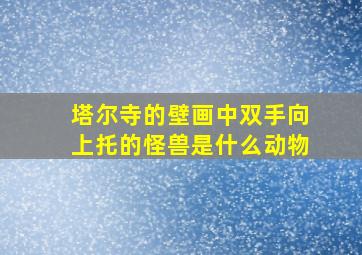 塔尔寺的壁画中双手向上托的怪兽是什么动物