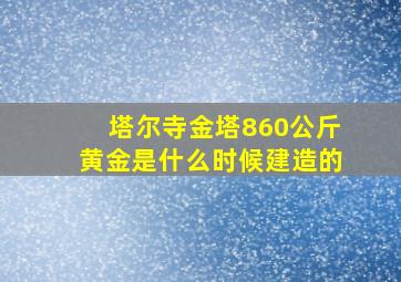 塔尔寺金塔860公斤黄金是什么时候建造的