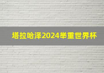 塔拉哈泽2024举重世界杯