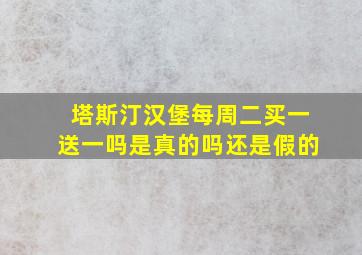 塔斯汀汉堡每周二买一送一吗是真的吗还是假的