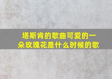 塔斯肯的歌曲可爱的一朵玫瑰花是什么时候的歌