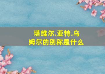 塔维尔.亚特.乌姆尔的别称是什么