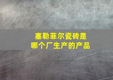 塞勒菲尔瓷砖是哪个厂生产的产品